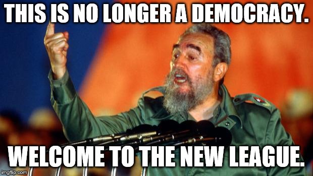 Fidel Castro | THIS IS NO LONGER A DEMOCRACY. WELCOME TO THE NEW LEAGUE. | image tagged in fidel castro | made w/ Imgflip meme maker
