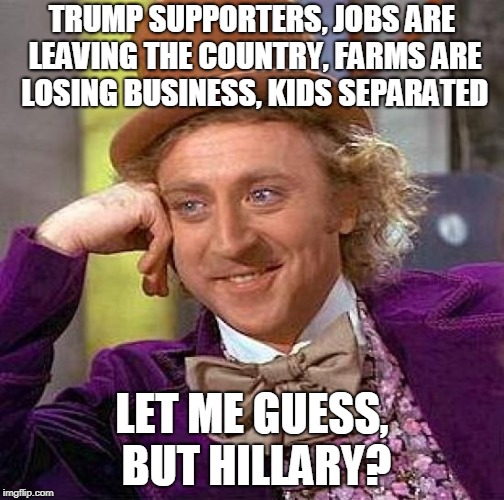 Creepy Condescending Wonka | TRUMP SUPPORTERS, JOBS ARE LEAVING THE COUNTRY, FARMS ARE LOSING BUSINESS, KIDS SEPARATED; LET ME GUESS, BUT HILLARY? | image tagged in memes,creepy condescending wonka | made w/ Imgflip meme maker