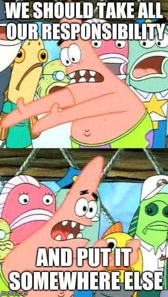 Voters be like | WE SHOULD TAKE ALL OUR RESPONSIBILITY; AND PUT IT SOMEWHERE ELSE | image tagged in memes,put it somewhere else patrick | made w/ Imgflip meme maker