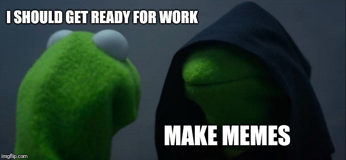 Definitely higher importance  | I SHOULD GET READY FOR WORK; MAKE MEMES | image tagged in memes,evil kermit | made w/ Imgflip meme maker