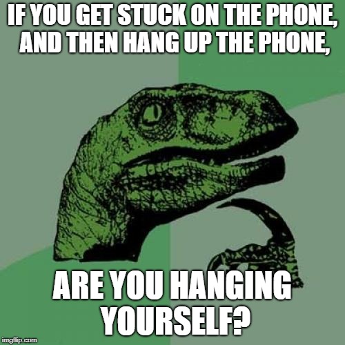 Hang up the phone | IF YOU GET STUCK ON THE PHONE, AND THEN HANG UP THE PHONE, ARE YOU HANGING YOURSELF? | image tagged in memes,philosoraptor,phone,hang,bad joke,addict | made w/ Imgflip meme maker