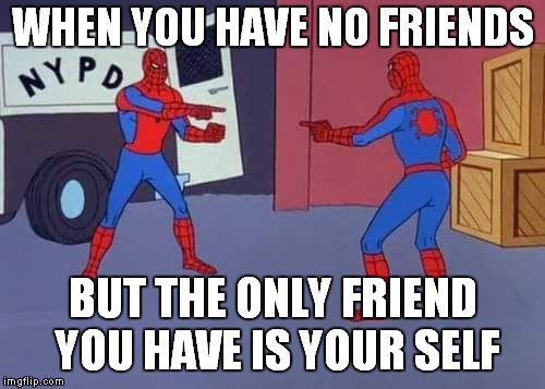Spiderman mirror | WHEN YOU HAVE NO FRIENDS; BUT THE ONLY FRIEND YOU HAVE IS YOUR SELF | image tagged in spiderman mirror | made w/ Imgflip meme maker