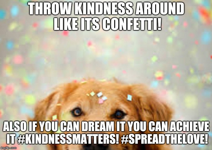 ConfettiDog | THROW KINDNESS AROUND LIKE ITS CONFETTI! ALSO IF YOU CAN DREAM IT YOU CAN ACHIEVE IT #KINDNESSMATTERS! #SPREADTHELOVE! | image tagged in confettidog | made w/ Imgflip meme maker