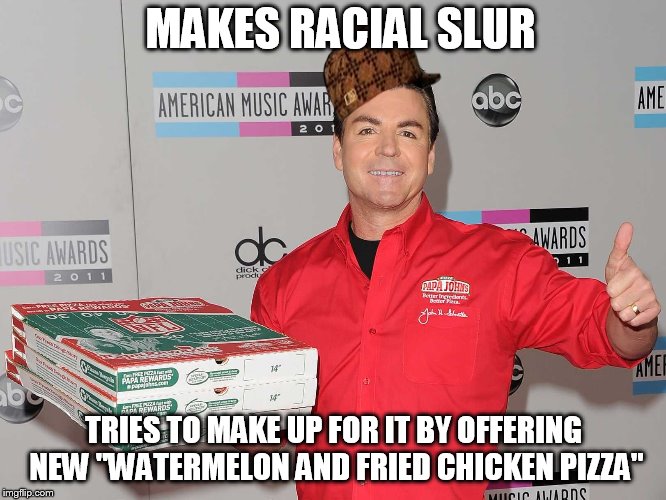 Papa Johns |  MAKES RACIAL SLUR; TRIES TO MAKE UP FOR IT BY OFFERING NEW "WATERMELON AND FRIED CHICKEN PIZZA" | image tagged in papa johns,scumbag | made w/ Imgflip meme maker