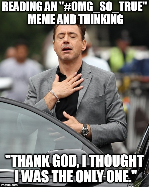 relief | READING AN "#OMG_SO_TRUE" MEME AND THINKING; "THANK GOD, I THOUGHT I WAS THE ONLY ONE." | image tagged in relief | made w/ Imgflip meme maker