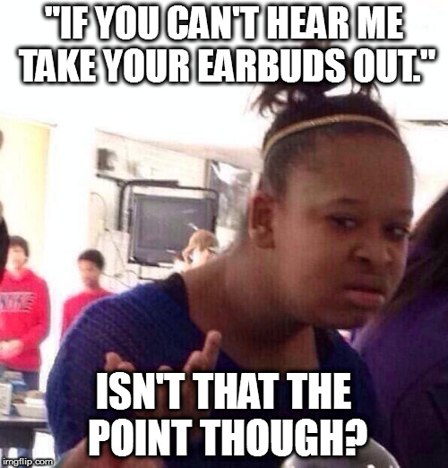 Black Girl Wat Meme | "IF YOU CAN'T HEAR ME TAKE YOUR EARBUDS OUT."; ISN'T THAT THE POINT THOUGH? | image tagged in memes,black girl wat | made w/ Imgflip meme maker