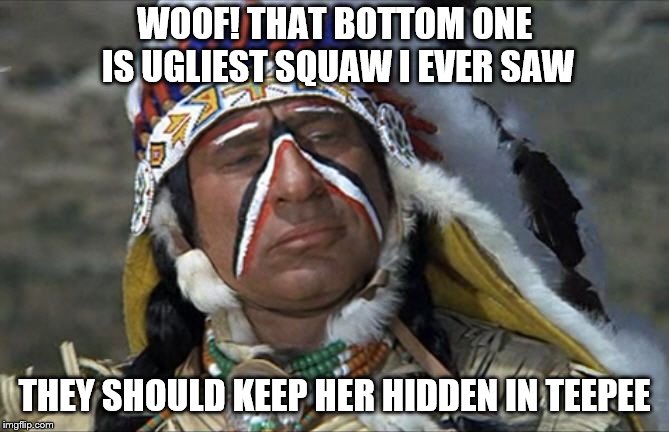 WOOF! THAT BOTTOM ONE IS UGLIEST SQUAW I EVER SAW THEY SHOULD KEEP HER HIDDEN IN TEEPEE | made w/ Imgflip meme maker