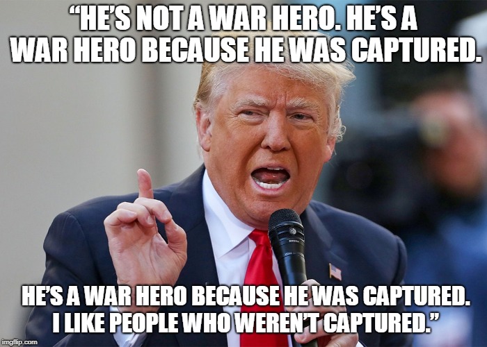 “HE’S NOT A WAR HERO. HE’S A WAR HERO BECAUSE HE WAS CAPTURED. HE’S A WAR HERO BECAUSE HE WAS CAPTURED. I LIKE PEOPLE WHO WEREN’T CAPTURED.” | made w/ Imgflip meme maker