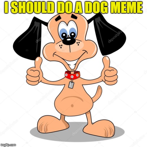 I SHOULD DO A DOG MEME | made w/ Imgflip meme maker