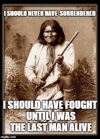 Geronimo
 | I SHOULD NEVER HAVE
 SURRENDERED; I SHOULD HAVE FOUGHT UNTIL I WAS THE LAST MAN ALIVE | image tagged in geronimo,native american,fight,surrender,reservation | made w/ Imgflip meme maker