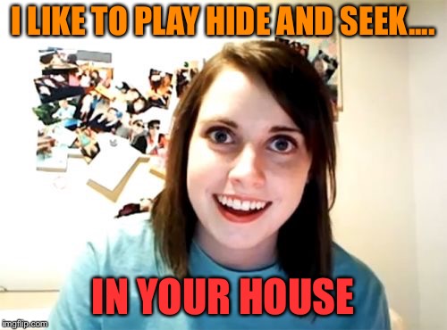 Overly Attached Girlfriend  | I LIKE TO PLAY HIDE AND SEEK.... IN YOUR HOUSE | image tagged in memes,overly attached girlfriend,hide and seek,creepy | made w/ Imgflip meme maker