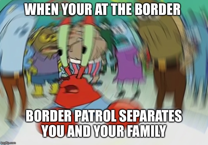 Mr Krabs Blur Meme Meme | WHEN YOUR AT THE BORDER; BORDER PATROL SEPARATES YOU AND YOUR FAMILY | image tagged in memes,mr krabs blur meme | made w/ Imgflip meme maker