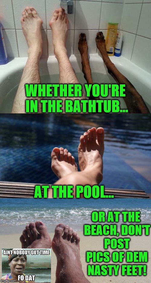 Whether you're in the bathtub, at the pool or at the beach, don't post pics of dem nasty feet!  Ain't Nobody got time fo dat! | WHETHER YOU'RE IN THE BATHTUB... AT THE POOL... OR AT THE BEACH, DON'T POST PICS OF DEM NASTY FEET! | image tagged in memes,gross feet,ain't nobody got time for that,selfies,funny memes,toes | made w/ Imgflip meme maker