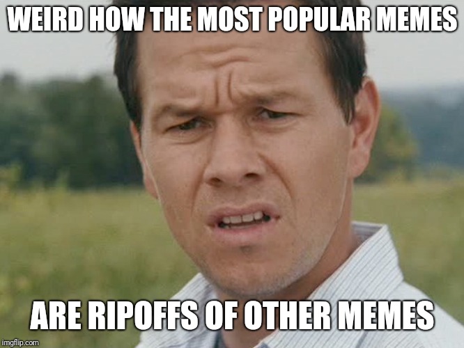 Huh  | WEIRD HOW THE MOST POPULAR MEMES; ARE RIPOFFS OF OTHER MEMES | image tagged in huh | made w/ Imgflip meme maker