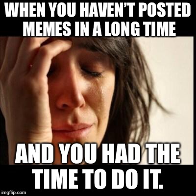 Sad girl meme | WHEN YOU HAVEN’T POSTED MEMES IN A LONG TIME; AND YOU HAD THE TIME TO DO IT. | image tagged in sad girl meme | made w/ Imgflip meme maker