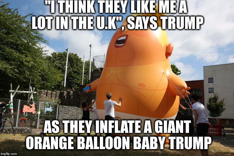The British have an odd way of showing their affection! | "I THINK THEY LIKE ME A LOT IN THE U.K", SAYS TRUMP; AS THEY INFLATE A GIANT ORANGE BALLOON BABY TRUMP | image tagged in trump,london,uk,protests,theresa may,humor | made w/ Imgflip meme maker