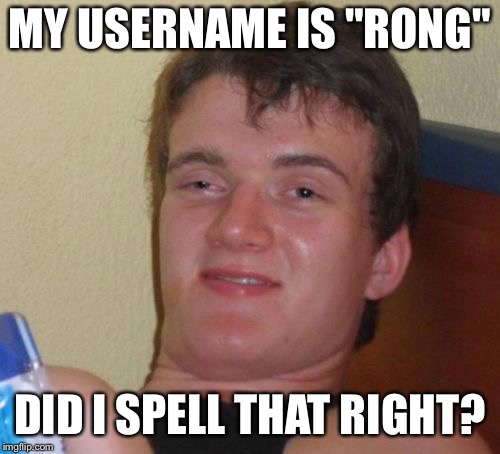 10 Guy Meme | MY USERNAME IS "RONG"; DID I SPELL THAT RIGHT? | image tagged in memes,10 guy | made w/ Imgflip meme maker