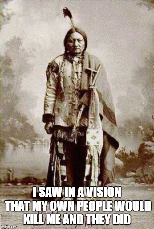 Sitting Bull | I SAW IN A VISION THAT MY OWN PEOPLE WOULD KILL ME AND THEY DID | image tagged in vision,native american,murder,reservation,fight,kill | made w/ Imgflip meme maker