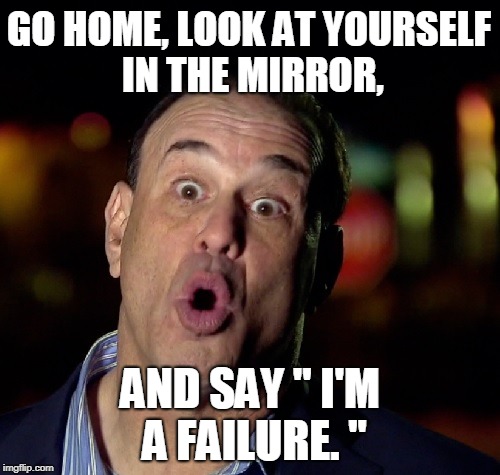 I'm A Failure -- Jon Taffer | GO HOME, LOOK AT YOURSELF IN THE MIRROR, AND SAY '' I'M A FAILURE. " | image tagged in jon taffer | made w/ Imgflip meme maker
