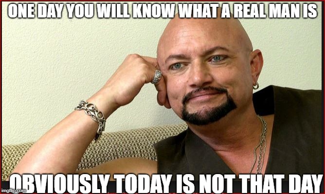 ONE DAY YOU WILL KNOW WHAT A REAL MAN IS OBVIOUSLY TODAY IS NOT THAT DAY | made w/ Imgflip meme maker