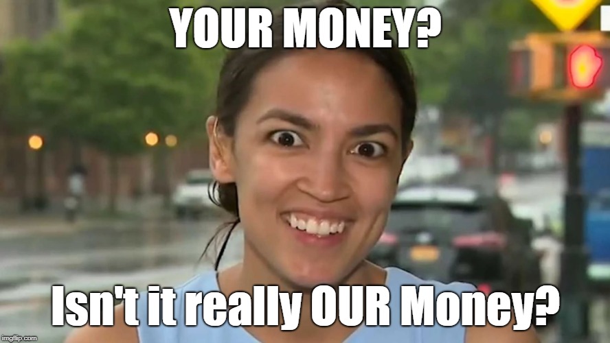 Crazy Socialist | YOUR MONEY? Isn't it really OUR Money? | image tagged in socialist,our money,ocasio-cortez | made w/ Imgflip meme maker