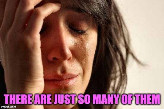 THERE ARE JUST SO MANY OF THEM | image tagged in memes,first world problems | made w/ Imgflip meme maker