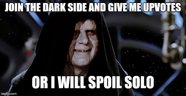 Star Wars Emperor | JOIN THE DARK SIDE AND GIVE ME UPVOTES; OR I WILL SPOIL SOLO | image tagged in star wars emperor | made w/ Imgflip meme maker