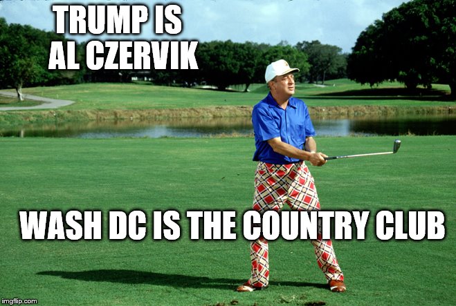 TRUMP IS 
AL CZERVIK; WASH DC IS THE COUNTRY CLUB | image tagged in trump,funny,washington dc | made w/ Imgflip meme maker
