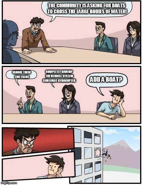 Boardroom Meeting Suggestion Meme | THE COMMUNITY IS ASKING FOR BOATS TO CROSS THE LARGE BODIES OF WATER! COMPLETLY REVAMP THE VEHICLE SYSTEM AND ADD A GYROCOPTER; IGNORE THEM FOR YEARS; ADD A BOAT? | image tagged in memes,boardroom meeting suggestion | made w/ Imgflip meme maker