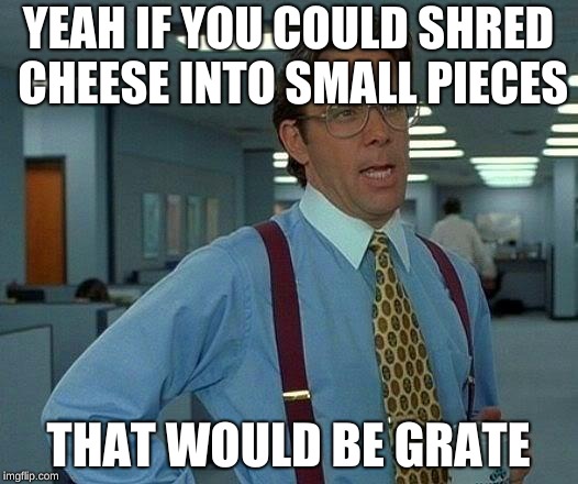 This was so cheesy (Pun intended). | YEAH IF YOU COULD SHRED CHEESE INTO SMALL PIECES; THAT WOULD BE GRATE | image tagged in memes,that would be great | made w/ Imgflip meme maker