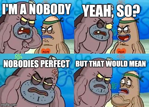Simpler times | YEAH, SO? I'M A NOBODY; NOBODIES PERFECT; BUT THAT WOULD MEAN | image tagged in how tough are you,jokes,simple,family safe,perfect | made w/ Imgflip meme maker
