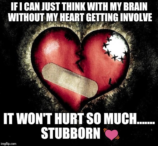 Broken heart | IF I CAN JUST THINK WITH MY BRAIN WITHOUT MY HEART GETTING INVOLVE; IT WON'T HURT SO MUCH....... STUBBORN 💓 | image tagged in broken heart | made w/ Imgflip meme maker