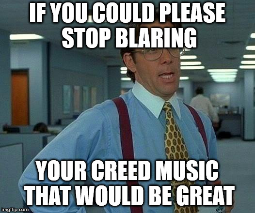 That Would Be Great Meme | IF YOU COULD PLEASE STOP BLARING; YOUR CREED MUSIC THAT WOULD BE GREAT | image tagged in memes,that would be great | made w/ Imgflip meme maker
