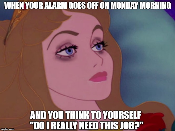 Sleeping beauty |  WHEN YOUR ALARM GOES OFF ON MONDAY MORNING; AND YOU THINK TO YOURSELF "DO I REALLY NEED THIS JOB?" | image tagged in sleeping beauty | made w/ Imgflip meme maker