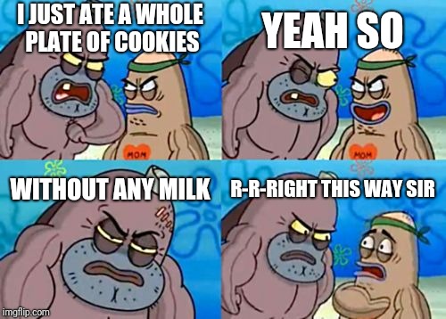 How Tough Are You Meme | YEAH SO; I JUST ATE A WHOLE PLATE OF COOKIES; WITHOUT ANY MILK; R-R-RIGHT THIS WAY SIR | image tagged in memes,how tough are you | made w/ Imgflip meme maker