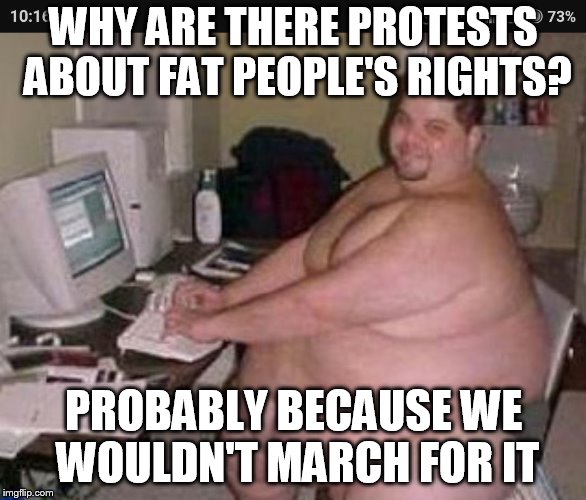 Fat man at work | WHY ARE THERE PROTESTS ABOUT FAT PEOPLE'S RIGHTS? PROBABLY BECAUSE WE WOULDN'T MARCH FOR IT | image tagged in fat man at work | made w/ Imgflip meme maker