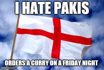 English logic | I HATE PAKIS; ORDERS A CURRY ON A FRIDAY NIGHT | image tagged in england,memes | made w/ Imgflip meme maker