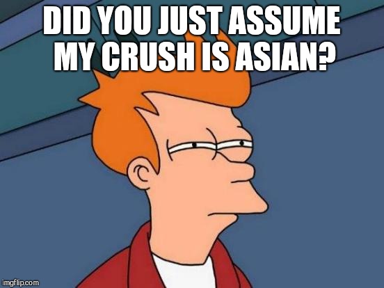Futurama Fry Meme | DID YOU JUST ASSUME MY CRUSH IS ASIAN? | image tagged in memes,futurama fry | made w/ Imgflip meme maker