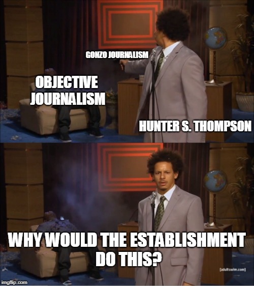 Who Killed Hannibal | GONZO JOURNALISM; OBJECTIVE JOURNALISM; HUNTER S. THOMPSON; WHY WOULD THE ESTABLISHMENT DO THIS? | image tagged in memes,who killed hannibal | made w/ Imgflip meme maker