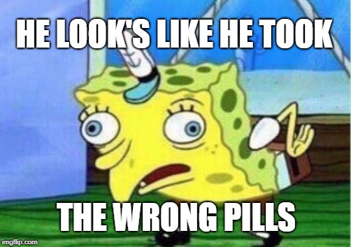 Mocking Spongebob Meme | HE LOOK'S LIKE HE TOOK THE WRONG PILLS | image tagged in memes,mocking spongebob | made w/ Imgflip meme maker