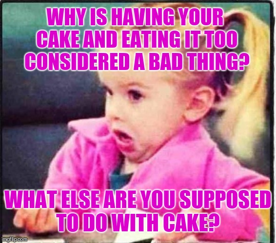 Confused Girl | WHY IS HAVING YOUR CAKE AND EATING IT TOO CONSIDERED A BAD THING? WHAT ELSE ARE YOU SUPPOSED TO DO WITH CAKE? | image tagged in confused girl,jbmemegeek,cake,memes | made w/ Imgflip meme maker