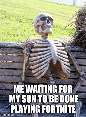 Waiting Skeleton | ME WAITING FOR MY SON TO BE DONE PLAYING FORTNITE | image tagged in memes,waiting skeleton | made w/ Imgflip meme maker