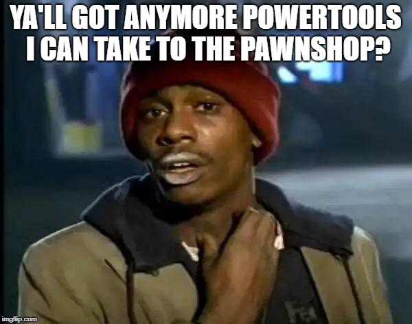 Y'all Got Any More Of That Meme | YA'LL GOT ANYMORE POWERTOOLS I CAN TAKE TO THE PAWNSHOP? | image tagged in memes,y'all got any more of that | made w/ Imgflip meme maker