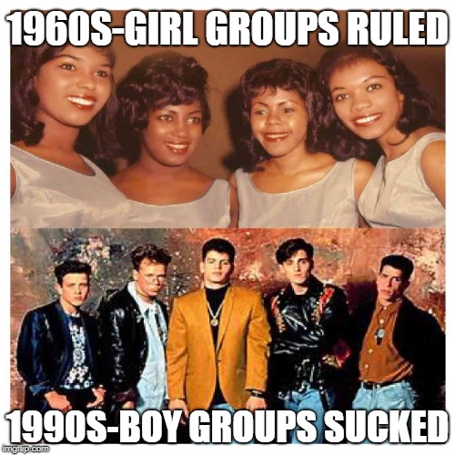 Girl Groups ruled and boy groups sucked. | 1960S-GIRL GROUPS RULED; 1990S-BOY GROUPS SUCKED | image tagged in 1960's,girl groups,1990's,boy groups | made w/ Imgflip meme maker