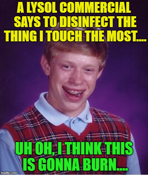 Disinfect the little things | A LYSOL COMMERCIAL SAYS TO DISINFECT THE THING I TOUCH THE MOST.... UH OH, I THINK THIS IS GONNA BURN.... | image tagged in memes,bad luck brian,burn,chemicals,funny | made w/ Imgflip meme maker