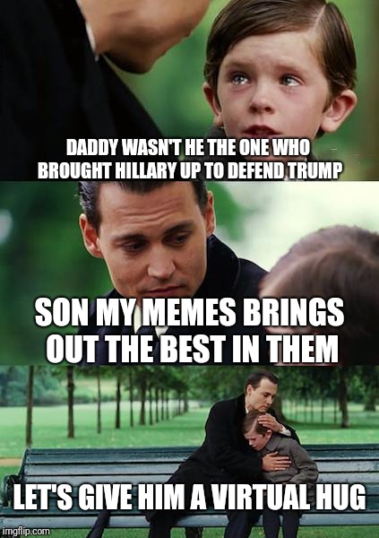 Finding Neverland Meme | DADDY WASN'T HE THE ONE WHO BROUGHT HILLARY UP TO DEFEND TRUMP SON MY MEMES BRINGS OUT THE BEST IN THEM LET'S GIVE HIM A VIRTUAL HUG | image tagged in memes,finding neverland | made w/ Imgflip meme maker