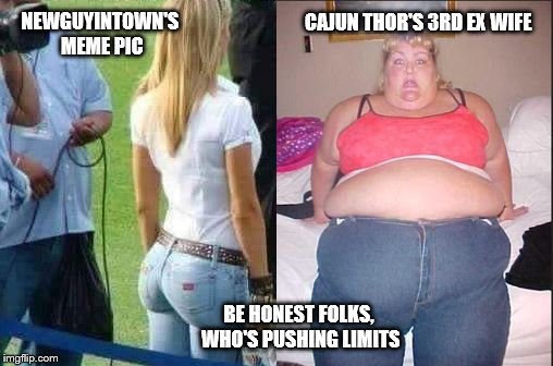 NEWGUYINTOWN'S MEME PIC BE HONEST FOLKS, WHO'S PUSHING LIMITS CAJUN THOR'S 3RD EX WIFE | made w/ Imgflip meme maker