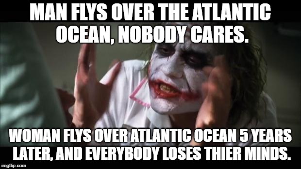 And everybody loses their minds | MAN FLYS OVER THE ATLANTIC OCEAN, NOBODY CARES. WOMAN FLYS OVER ATLANTIC OCEAN 5 YEARS LATER, AND EVERYBODY LOSES THIER MINDS. | image tagged in memes,and everybody loses their minds | made w/ Imgflip meme maker