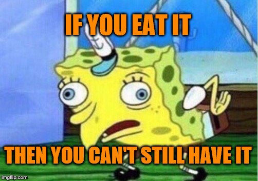 Mocking Spongebob Meme | IF YOU EAT IT THEN YOU CAN'T STILL HAVE IT | image tagged in memes,mocking spongebob | made w/ Imgflip meme maker