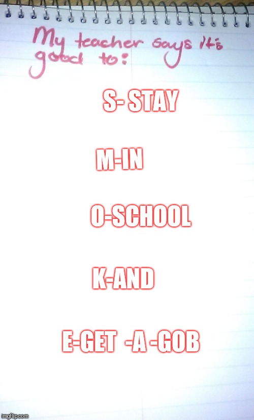 Odd acronyms | S- STAY; M-IN; O-SCHOOL; K-AND; E-GET

-A
-GOB | image tagged in odd acronyms | made w/ Imgflip meme maker